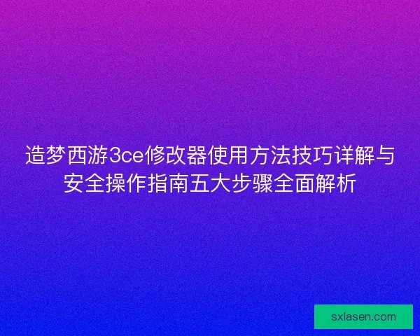 造梦西游3ce修改器使用方法技巧详解与安全操作指南五大步骤全面解析