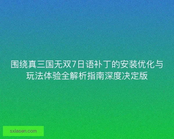 围绕真三国无双7日语补丁的安装优化与玩法体验全解析指南深度决定版