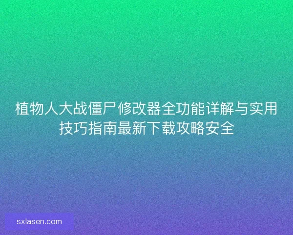 植物人大战僵尸修改器全功能详解与实用技巧指南最新下载攻略安全