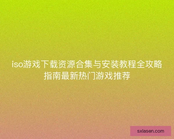 iso游戏下载资源合集与安装教程全攻略指南最新热门游戏推荐
